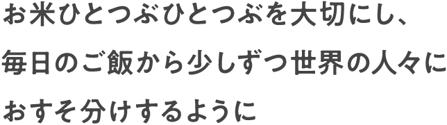 お米ひとつぶひとつぶを大切にし、毎日のご飯から少しずつ世界の人々におすそ分けするように