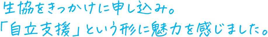 生協をきっかけに申し込み。「自立支援」という形に魅力を感じました。