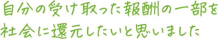 自分の受け取った報酬の一部を社会に還元したいと思いました​