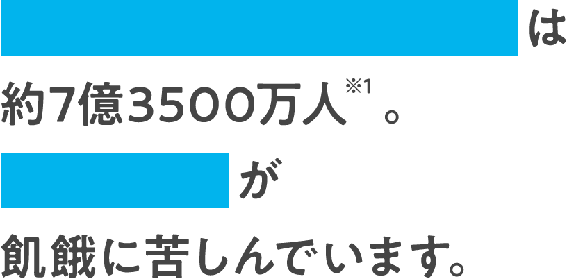 空腹のまま眠りにつく人は約7億3500万人※1 。11人に1人が飢餓に苦しんでいます。