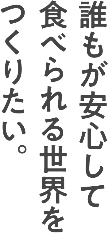 誰もが安心して食べられる世界をつくりたい。