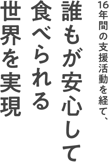 16年間の支援活動を経て、誰もが安心して食べられる世界を実現